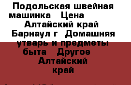 Подольская швейная машинка › Цена ­ 1 500 - Алтайский край, Барнаул г. Домашняя утварь и предметы быта » Другое   . Алтайский край